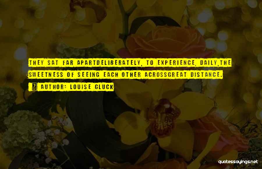 Louise Gluck Quotes: They Sat Far Apartdeliberately, To Experience, Daily,the Sweetness Of Seeing Each Other Acrossgreat Distance.