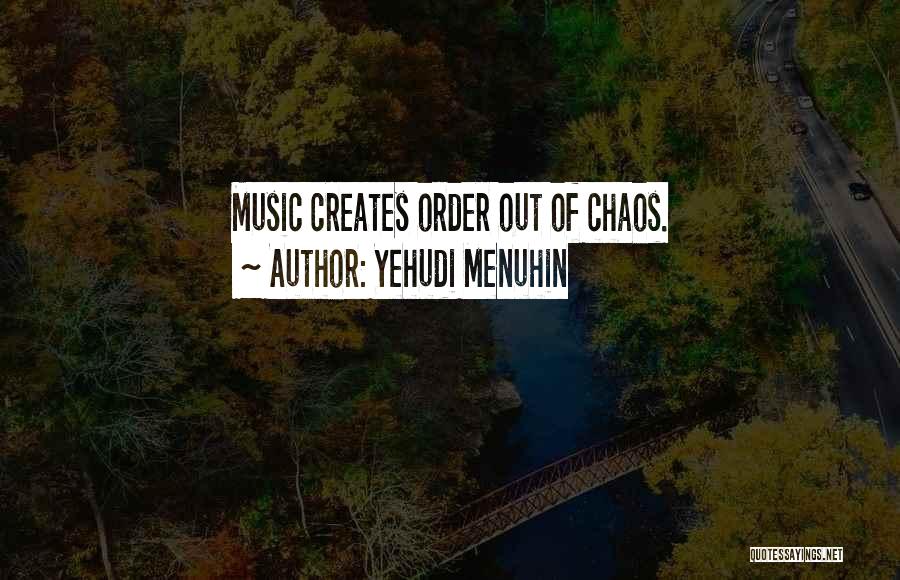 Yehudi Menuhin Quotes: Music Creates Order Out Of Chaos.