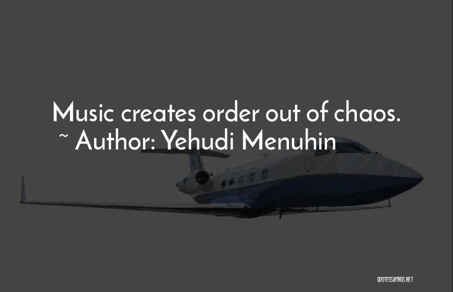 Yehudi Menuhin Quotes: Music Creates Order Out Of Chaos.