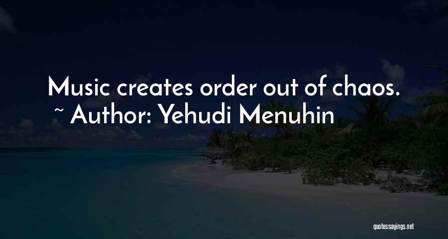 Yehudi Menuhin Quotes: Music Creates Order Out Of Chaos.