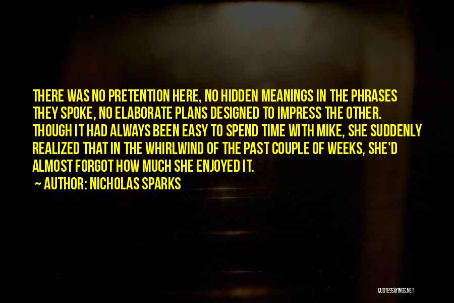 Nicholas Sparks Quotes: There Was No Pretention Here, No Hidden Meanings In The Phrases They Spoke, No Elaborate Plans Designed To Impress The