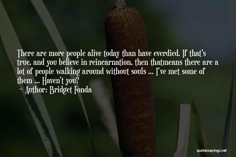 Bridget Fonda Quotes: There Are More People Alive Today Than Have Everdied. If That's True, And You Believe In Reincarnation, Then Thatmeans There