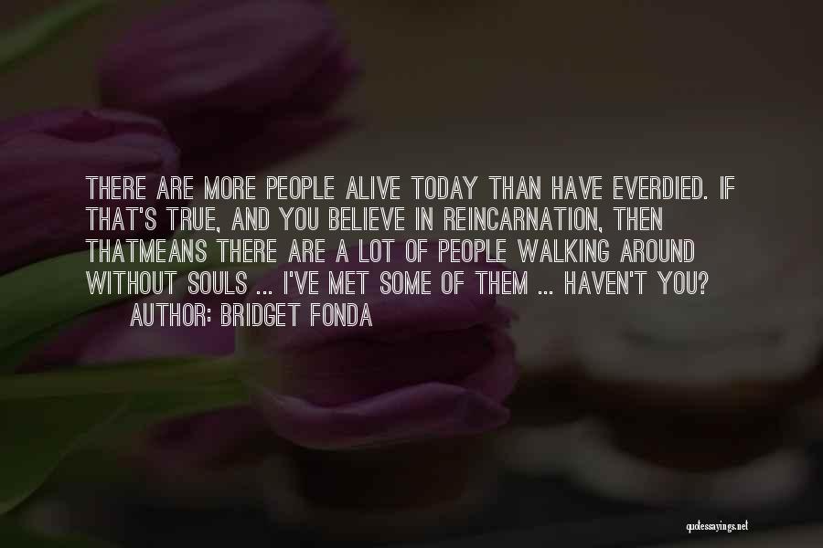Bridget Fonda Quotes: There Are More People Alive Today Than Have Everdied. If That's True, And You Believe In Reincarnation, Then Thatmeans There