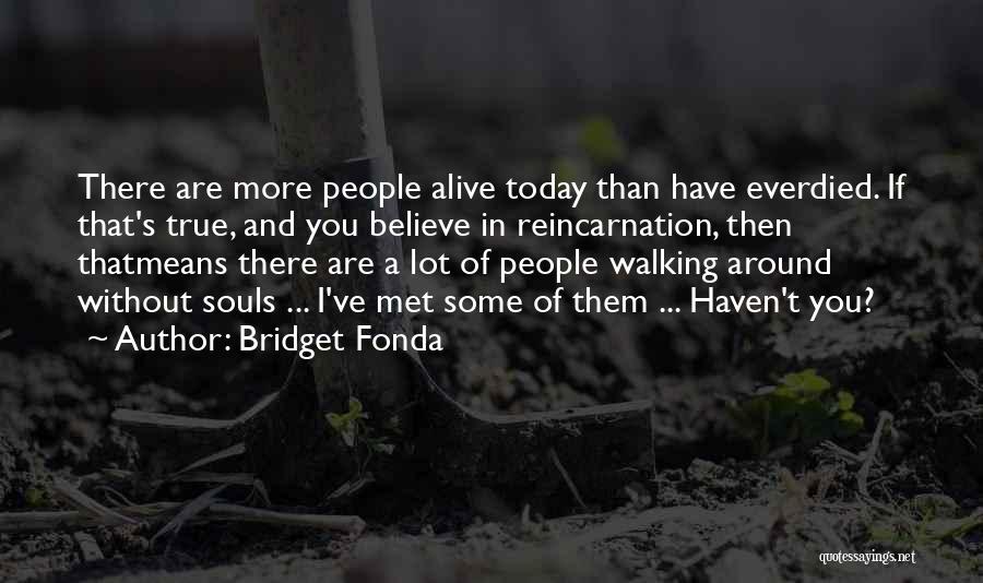 Bridget Fonda Quotes: There Are More People Alive Today Than Have Everdied. If That's True, And You Believe In Reincarnation, Then Thatmeans There