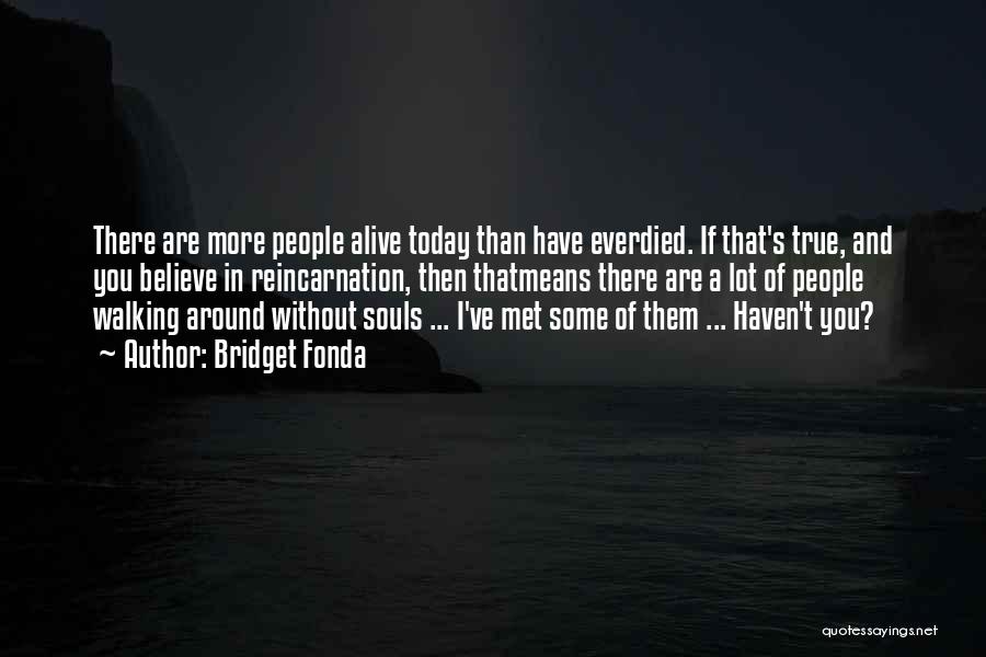 Bridget Fonda Quotes: There Are More People Alive Today Than Have Everdied. If That's True, And You Believe In Reincarnation, Then Thatmeans There