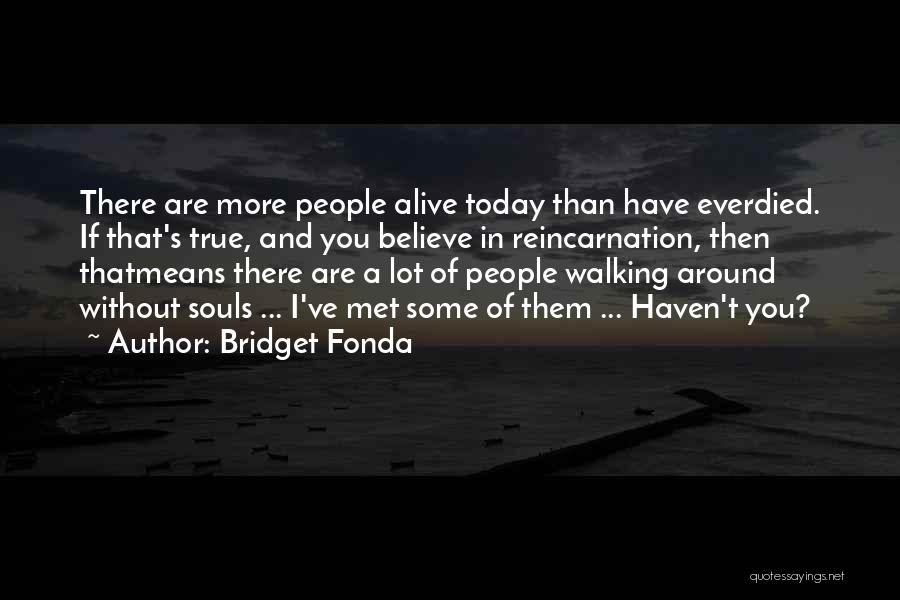 Bridget Fonda Quotes: There Are More People Alive Today Than Have Everdied. If That's True, And You Believe In Reincarnation, Then Thatmeans There