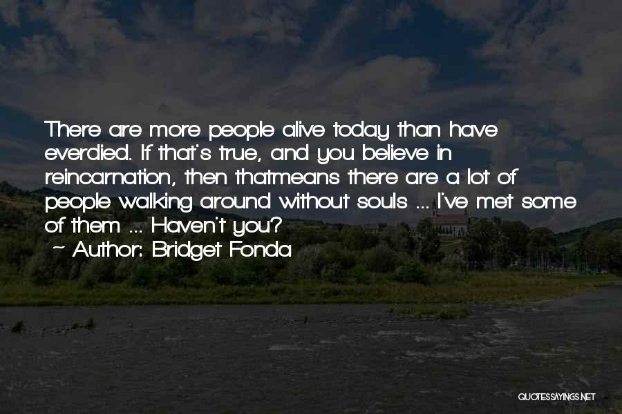 Bridget Fonda Quotes: There Are More People Alive Today Than Have Everdied. If That's True, And You Believe In Reincarnation, Then Thatmeans There