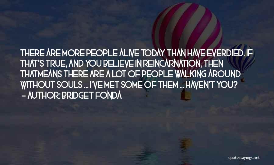 Bridget Fonda Quotes: There Are More People Alive Today Than Have Everdied. If That's True, And You Believe In Reincarnation, Then Thatmeans There