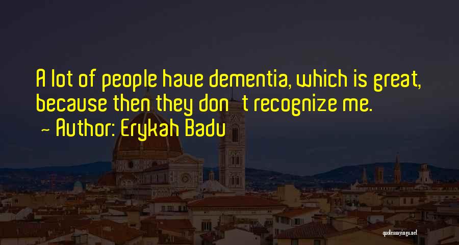 Erykah Badu Quotes: A Lot Of People Have Dementia, Which Is Great, Because Then They Don't Recognize Me.