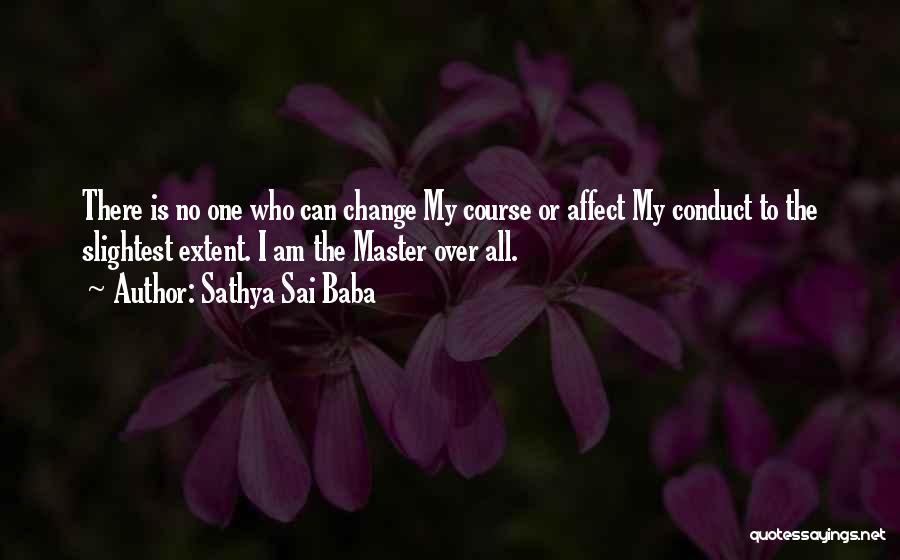 Sathya Sai Baba Quotes: There Is No One Who Can Change My Course Or Affect My Conduct To The Slightest Extent. I Am The