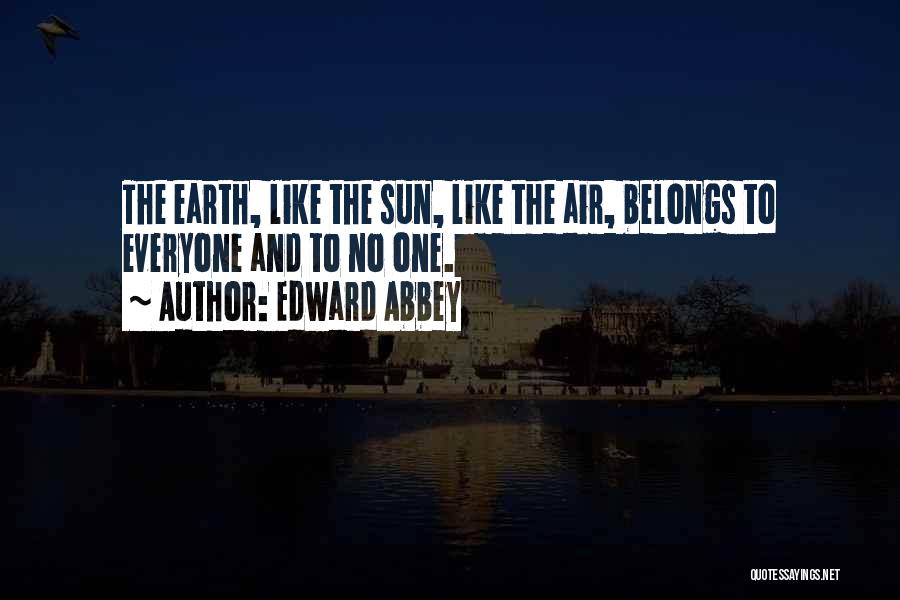 Edward Abbey Quotes: The Earth, Like The Sun, Like The Air, Belongs To Everyone And To No One.