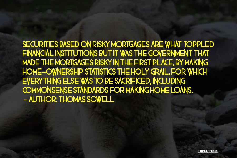 Thomas Sowell Quotes: Securities Based On Risky Mortgages Are What Toppled Financial Institutions But It Was The Government That Made The Mortgages Risky