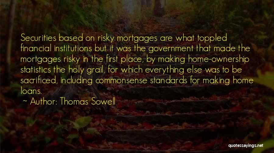 Thomas Sowell Quotes: Securities Based On Risky Mortgages Are What Toppled Financial Institutions But It Was The Government That Made The Mortgages Risky