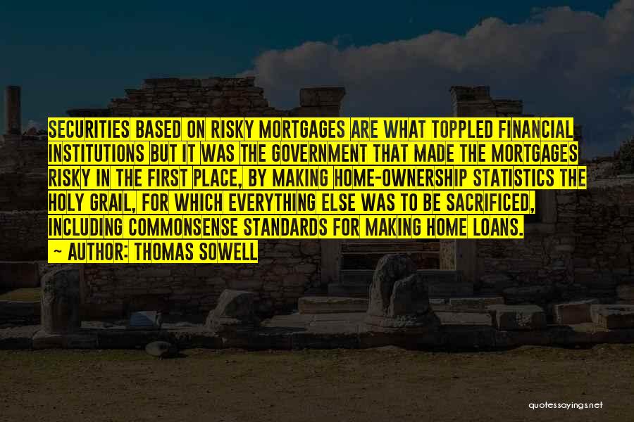 Thomas Sowell Quotes: Securities Based On Risky Mortgages Are What Toppled Financial Institutions But It Was The Government That Made The Mortgages Risky