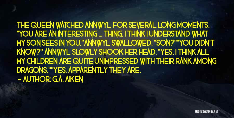 G.A. Aiken Quotes: The Queen Watched Annwyl For Several Long Moments. You Are An Interesting ... Thing. I Think I Understand What My