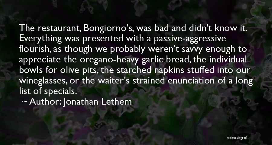 Jonathan Lethem Quotes: The Restaurant, Bongiorno's, Was Bad And Didn't Know It. Everything Was Presented With A Passive-aggressive Flourish, As Though We Probably