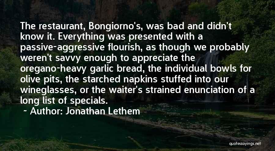 Jonathan Lethem Quotes: The Restaurant, Bongiorno's, Was Bad And Didn't Know It. Everything Was Presented With A Passive-aggressive Flourish, As Though We Probably