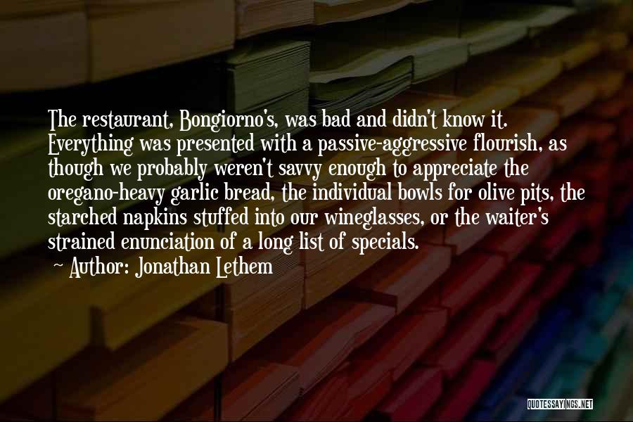 Jonathan Lethem Quotes: The Restaurant, Bongiorno's, Was Bad And Didn't Know It. Everything Was Presented With A Passive-aggressive Flourish, As Though We Probably