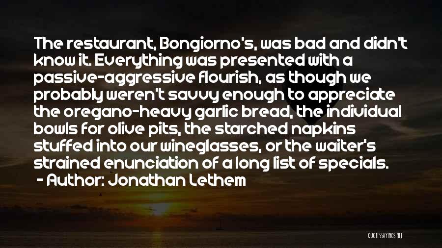 Jonathan Lethem Quotes: The Restaurant, Bongiorno's, Was Bad And Didn't Know It. Everything Was Presented With A Passive-aggressive Flourish, As Though We Probably