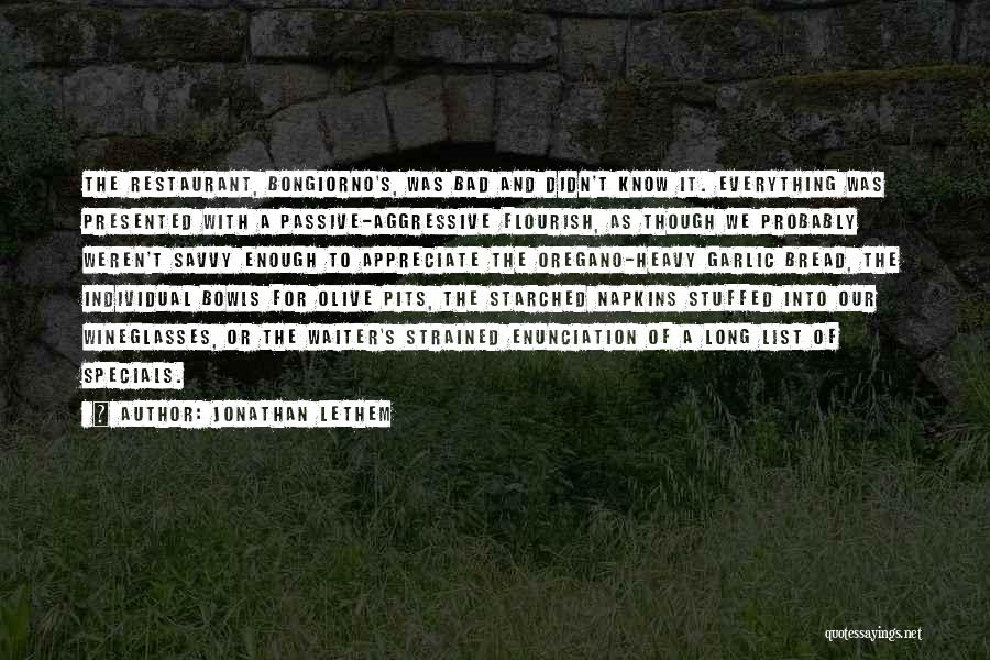 Jonathan Lethem Quotes: The Restaurant, Bongiorno's, Was Bad And Didn't Know It. Everything Was Presented With A Passive-aggressive Flourish, As Though We Probably