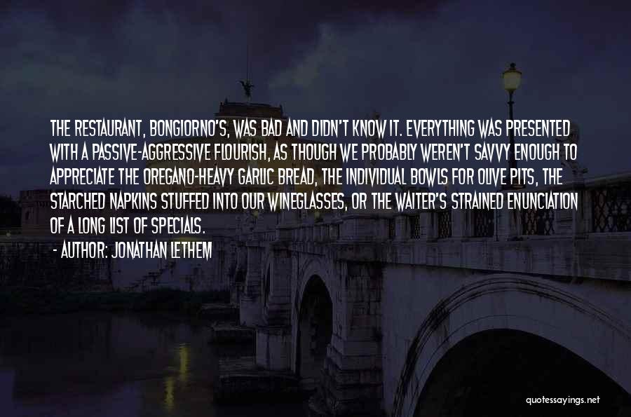 Jonathan Lethem Quotes: The Restaurant, Bongiorno's, Was Bad And Didn't Know It. Everything Was Presented With A Passive-aggressive Flourish, As Though We Probably