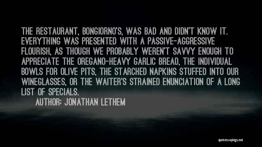 Jonathan Lethem Quotes: The Restaurant, Bongiorno's, Was Bad And Didn't Know It. Everything Was Presented With A Passive-aggressive Flourish, As Though We Probably