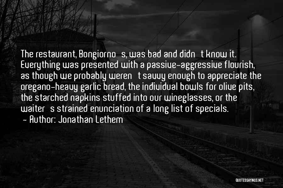 Jonathan Lethem Quotes: The Restaurant, Bongiorno's, Was Bad And Didn't Know It. Everything Was Presented With A Passive-aggressive Flourish, As Though We Probably