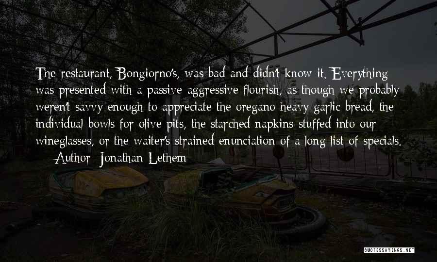 Jonathan Lethem Quotes: The Restaurant, Bongiorno's, Was Bad And Didn't Know It. Everything Was Presented With A Passive-aggressive Flourish, As Though We Probably