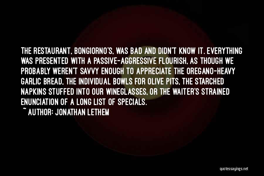Jonathan Lethem Quotes: The Restaurant, Bongiorno's, Was Bad And Didn't Know It. Everything Was Presented With A Passive-aggressive Flourish, As Though We Probably