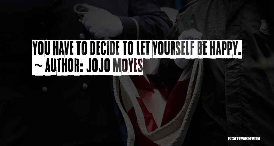 Jojo Moyes Quotes: You Have To Decide To Let Yourself Be Happy.