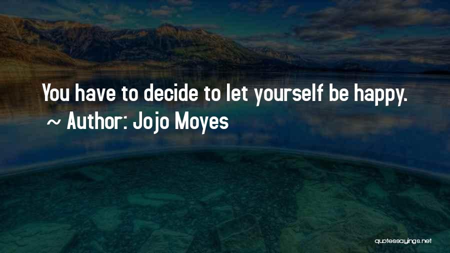 Jojo Moyes Quotes: You Have To Decide To Let Yourself Be Happy.