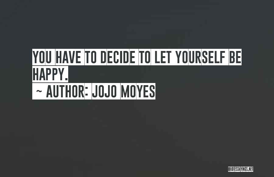 Jojo Moyes Quotes: You Have To Decide To Let Yourself Be Happy.