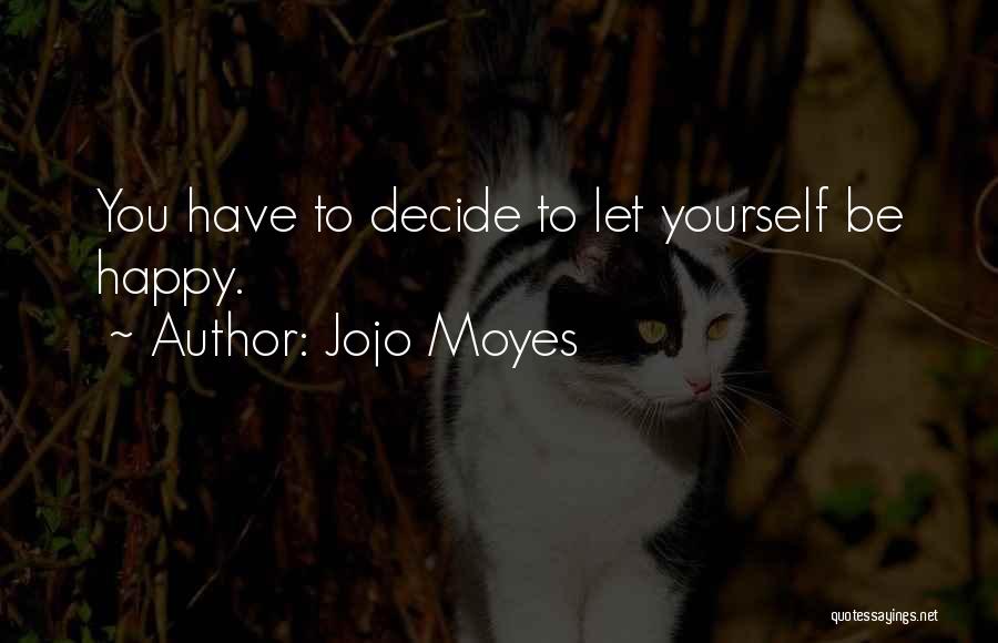 Jojo Moyes Quotes: You Have To Decide To Let Yourself Be Happy.