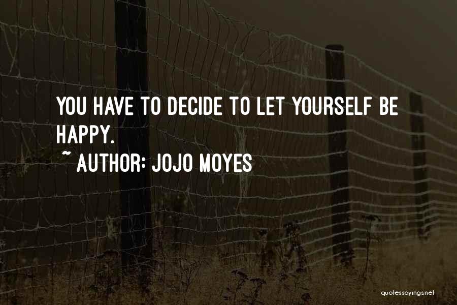 Jojo Moyes Quotes: You Have To Decide To Let Yourself Be Happy.