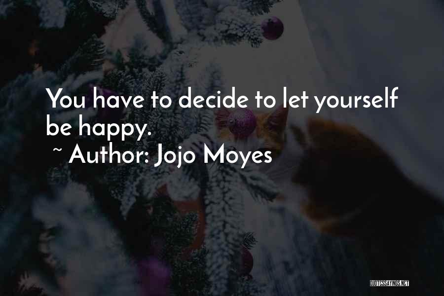 Jojo Moyes Quotes: You Have To Decide To Let Yourself Be Happy.