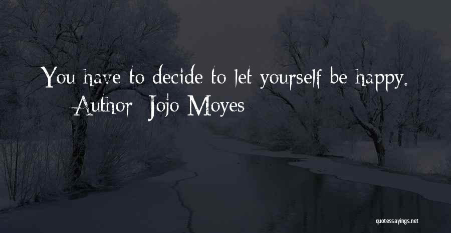 Jojo Moyes Quotes: You Have To Decide To Let Yourself Be Happy.