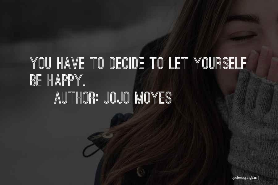 Jojo Moyes Quotes: You Have To Decide To Let Yourself Be Happy.