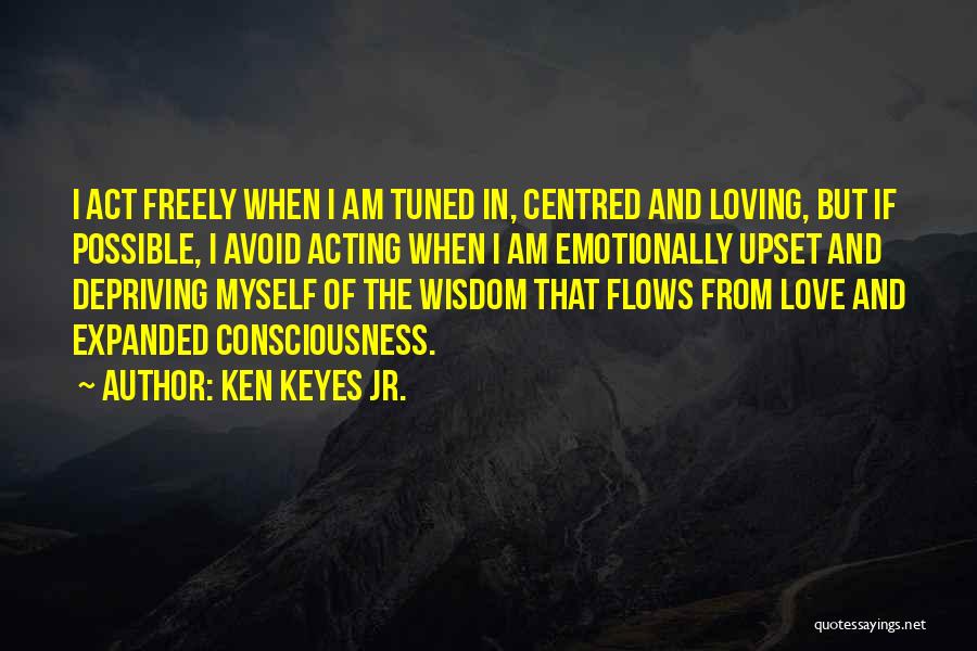 Ken Keyes Jr. Quotes: I Act Freely When I Am Tuned In, Centred And Loving, But If Possible, I Avoid Acting When I Am