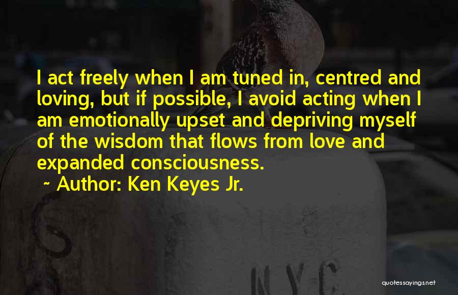 Ken Keyes Jr. Quotes: I Act Freely When I Am Tuned In, Centred And Loving, But If Possible, I Avoid Acting When I Am