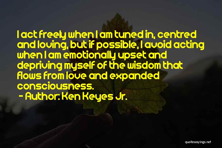 Ken Keyes Jr. Quotes: I Act Freely When I Am Tuned In, Centred And Loving, But If Possible, I Avoid Acting When I Am