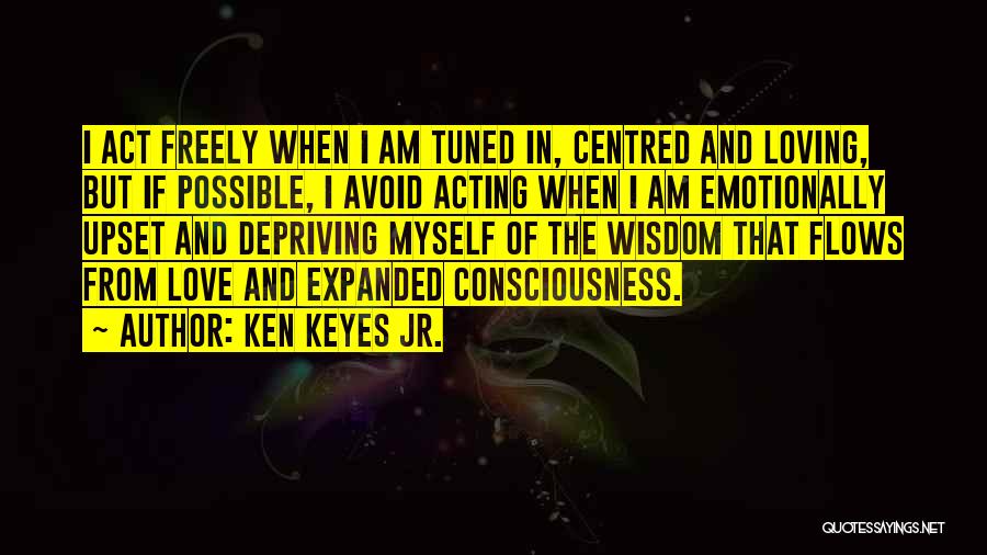 Ken Keyes Jr. Quotes: I Act Freely When I Am Tuned In, Centred And Loving, But If Possible, I Avoid Acting When I Am