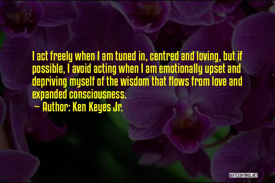 Ken Keyes Jr. Quotes: I Act Freely When I Am Tuned In, Centred And Loving, But If Possible, I Avoid Acting When I Am