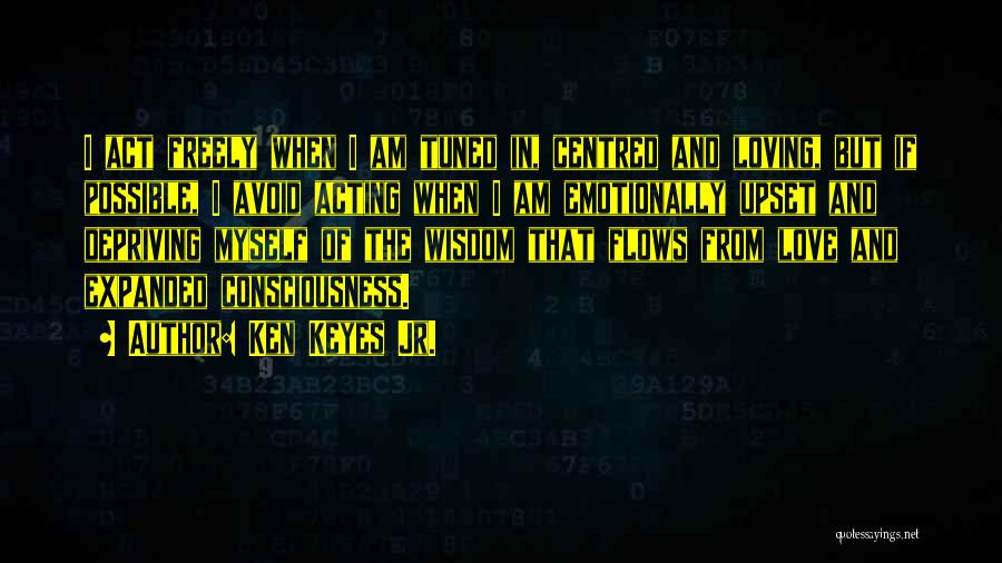 Ken Keyes Jr. Quotes: I Act Freely When I Am Tuned In, Centred And Loving, But If Possible, I Avoid Acting When I Am