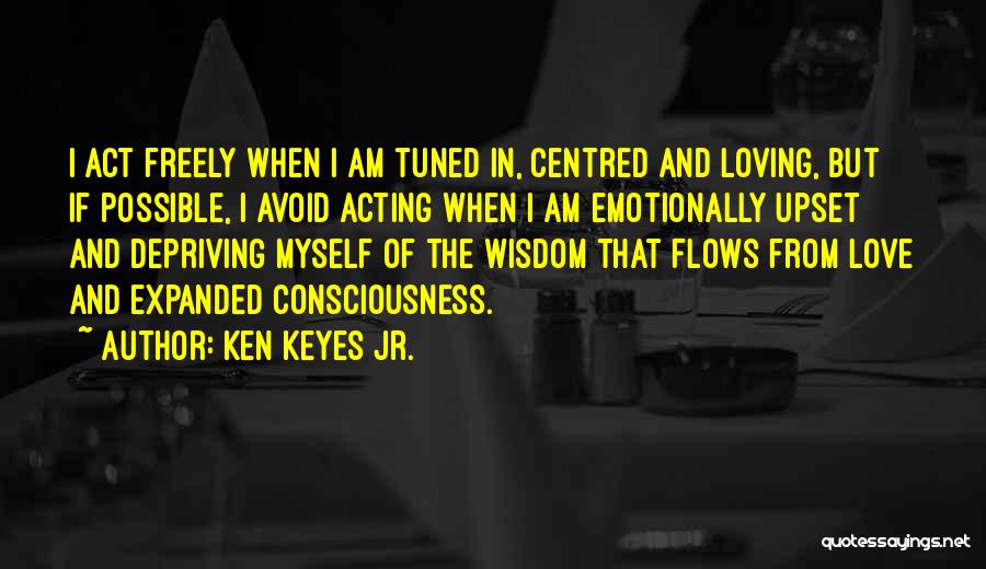 Ken Keyes Jr. Quotes: I Act Freely When I Am Tuned In, Centred And Loving, But If Possible, I Avoid Acting When I Am