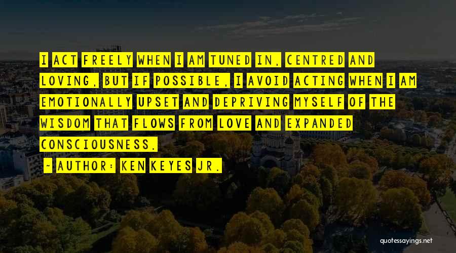 Ken Keyes Jr. Quotes: I Act Freely When I Am Tuned In, Centred And Loving, But If Possible, I Avoid Acting When I Am