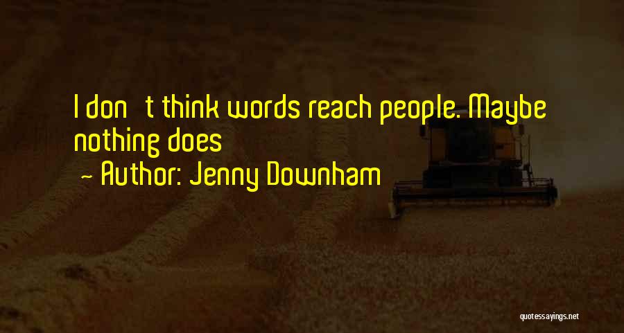 Jenny Downham Quotes: I Don't Think Words Reach People. Maybe Nothing Does