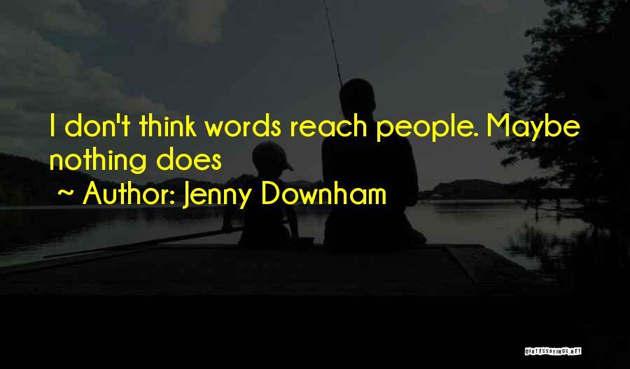 Jenny Downham Quotes: I Don't Think Words Reach People. Maybe Nothing Does