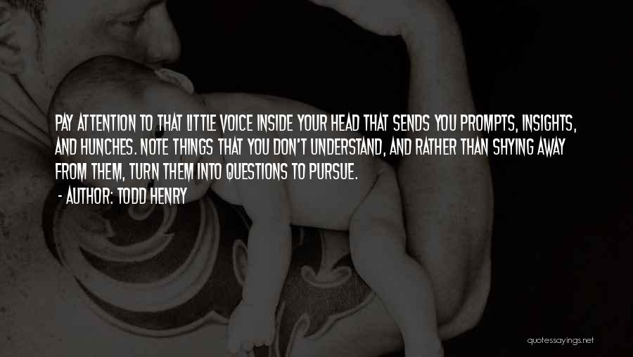 Todd Henry Quotes: Pay Attention To That Little Voice Inside Your Head That Sends You Prompts, Insights, And Hunches. Note Things That You