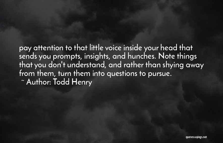 Todd Henry Quotes: Pay Attention To That Little Voice Inside Your Head That Sends You Prompts, Insights, And Hunches. Note Things That You