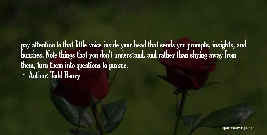 Todd Henry Quotes: Pay Attention To That Little Voice Inside Your Head That Sends You Prompts, Insights, And Hunches. Note Things That You